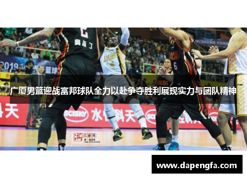 广厦男篮迎战富邦球队全力以赴争夺胜利展现实力与团队精神